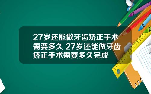 27岁还能做牙齿矫正手术需要多久 27岁还能做牙齿矫正手术需要多久完成