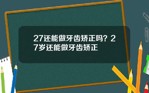 27还能做牙齿矫正吗？27岁还能做牙齿矫正