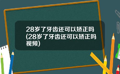 28岁了牙齿还可以矫正吗(28岁了牙齿还可以矫正吗视频)