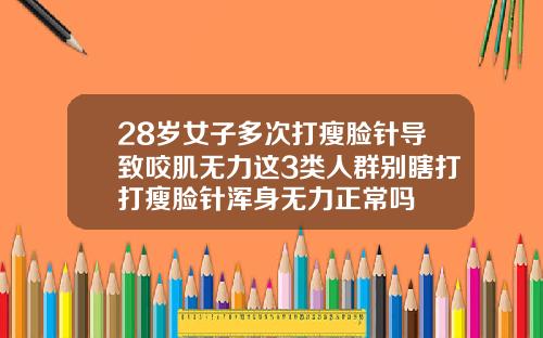 28岁女子多次打瘦脸针导致咬肌无力这3类人群别瞎打打瘦脸针浑身无力正常吗