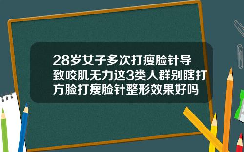 28岁女子多次打瘦脸针导致咬肌无力这3类人群别瞎打方脸打瘦脸针整形效果好吗