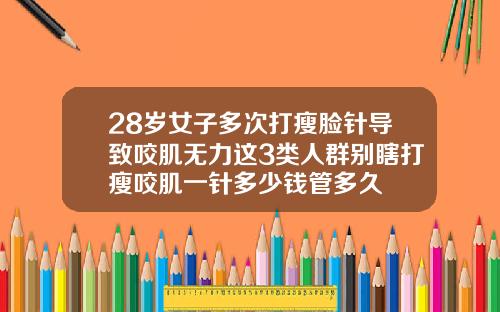 28岁女子多次打瘦脸针导致咬肌无力这3类人群别瞎打瘦咬肌一针多少钱管多久