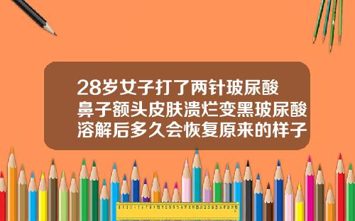 28岁女子打了两针玻尿酸鼻子额头皮肤溃烂变黑玻尿酸溶解后多久会恢复原来的样子吗