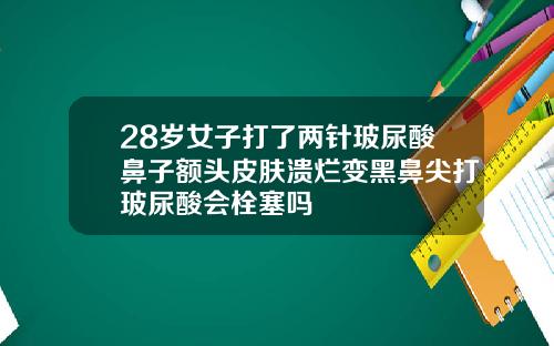 28岁女子打了两针玻尿酸鼻子额头皮肤溃烂变黑鼻尖打玻尿酸会栓塞吗