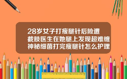 28岁女子打瘦腿针后险遭截肢医生在她腿上发现超难缠神秘细菌打完瘦腿针怎么护理保持更久