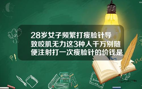 28岁女子频繁打瘦脸针导致咬肌无力这3种人千万别随便注射打一次瘦脸针的价钱是