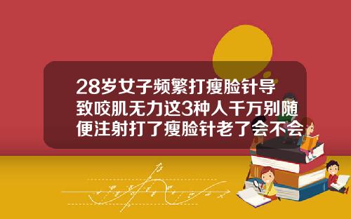 28岁女子频繁打瘦脸针导致咬肌无力这3种人千万别随便注射打了瘦脸针老了会不会皮肤下垂