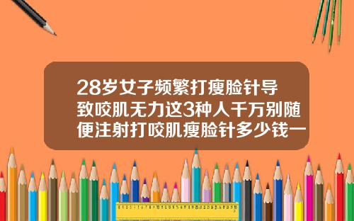 28岁女子频繁打瘦脸针导致咬肌无力这3种人千万别随便注射打咬肌瘦脸针多少钱一针