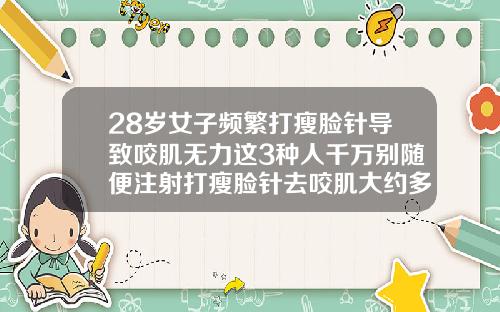 28岁女子频繁打瘦脸针导致咬肌无力这3种人千万别随便注射打瘦脸针去咬肌大约多少钱一针