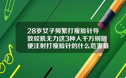 28岁女子频繁打瘦脸针导致咬肌无力这3种人千万别随便注射打瘦脸针的什么危害最严重