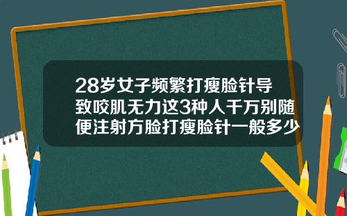 28岁女子频繁打瘦脸针导致咬肌无力这3种人千万别随便注射方脸打瘦脸针一般多少钱一针