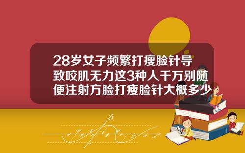 28岁女子频繁打瘦脸针导致咬肌无力这3种人千万别随便注射方脸打瘦脸针大概多少钱一次