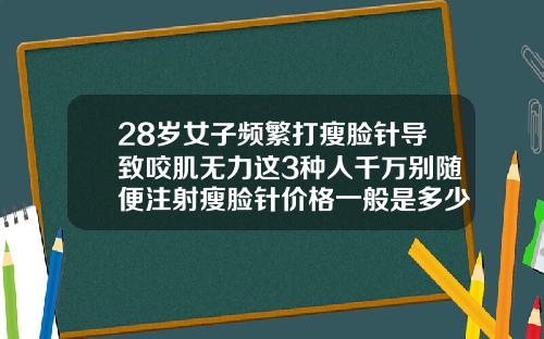 28岁女子频繁打瘦脸针导致咬肌无力这3种人千万别随便注射瘦脸针价格一般是多少