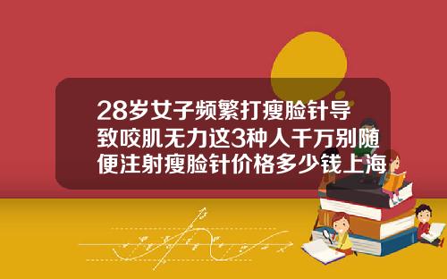 28岁女子频繁打瘦脸针导致咬肌无力这3种人千万别随便注射瘦脸针价格多少钱上海