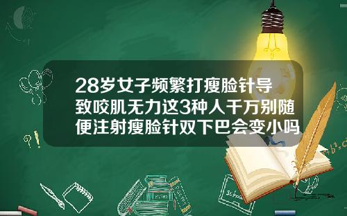 28岁女子频繁打瘦脸针导致咬肌无力这3种人千万别随便注射瘦脸针双下巴会变小吗