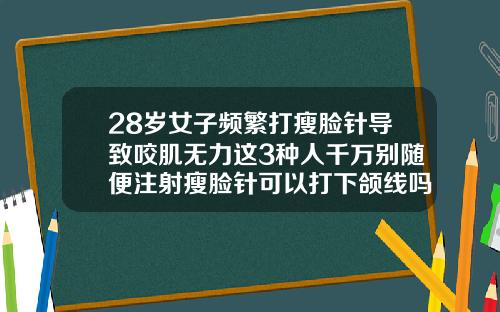 28岁女子频繁打瘦脸针导致咬肌无力这3种人千万别随便注射瘦脸针可以打下颌线吗