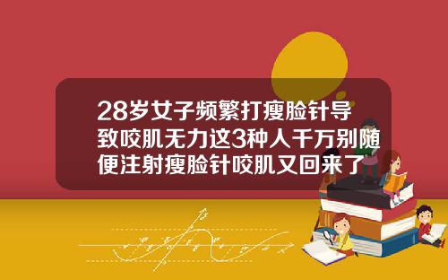 28岁女子频繁打瘦脸针导致咬肌无力这3种人千万别随便注射瘦脸针咬肌又回来了