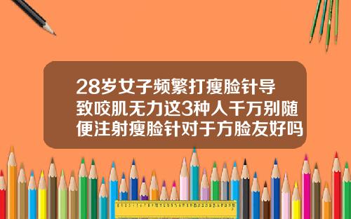 28岁女子频繁打瘦脸针导致咬肌无力这3种人千万别随便注射瘦脸针对于方脸友好吗