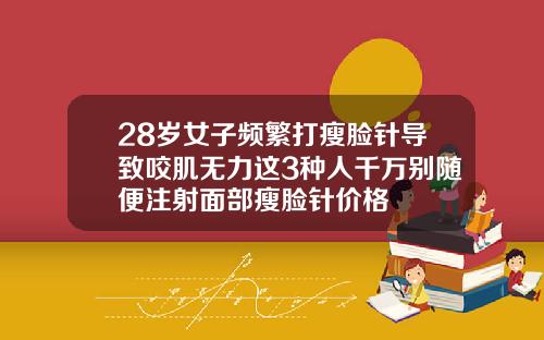 28岁女子频繁打瘦脸针导致咬肌无力这3种人千万别随便注射面部瘦脸针价格