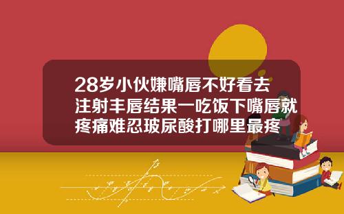 28岁小伙嫌嘴唇不好看去注射丰唇结果一吃饭下嘴唇就疼痛难忍玻尿酸打哪里最疼