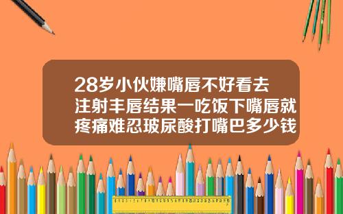 28岁小伙嫌嘴唇不好看去注射丰唇结果一吃饭下嘴唇就疼痛难忍玻尿酸打嘴巴多少钱一支