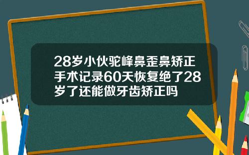 28岁小伙驼峰鼻歪鼻矫正手术记录60天恢复绝了28岁了还能做牙齿矫正吗