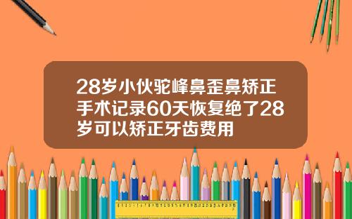 28岁小伙驼峰鼻歪鼻矫正手术记录60天恢复绝了28岁可以矫正牙齿费用