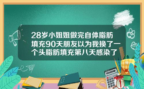28岁小姐姐做完自体脂肪填充90天朋友以为我换了一个头脂肪填充第八天感染了