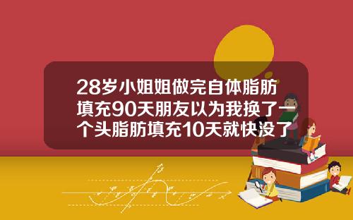 28岁小姐姐做完自体脂肪填充90天朋友以为我换了一个头脂肪填充10天就快没了