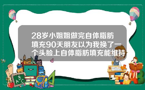28岁小姐姐做完自体脂肪填充90天朋友以为我换了一个头脸上自体脂肪填充能维持多久
