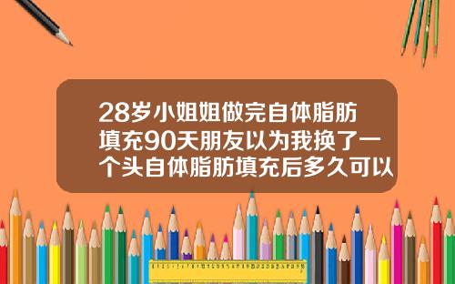 28岁小姐姐做完自体脂肪填充90天朋友以为我换了一个头自体脂肪填充后多久可以做面部护理