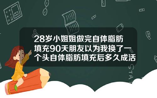 28岁小姐姐做完自体脂肪填充90天朋友以为我换了一个头自体脂肪填充后多久成活稳定