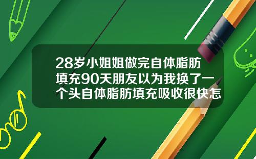28岁小姐姐做完自体脂肪填充90天朋友以为我换了一个头自体脂肪填充吸收很快怎么办