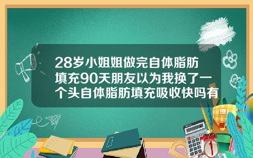 28岁小姐姐做完自体脂肪填充90天朋友以为我换了一个头自体脂肪填充吸收快吗有效果吗