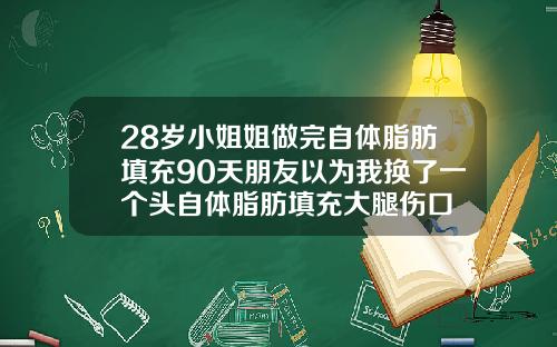 28岁小姐姐做完自体脂肪填充90天朋友以为我换了一个头自体脂肪填充大腿伤口