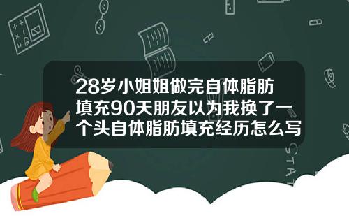 28岁小姐姐做完自体脂肪填充90天朋友以为我换了一个头自体脂肪填充经历怎么写