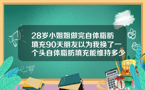 28岁小姐姐做完自体脂肪填充90天朋友以为我换了一个头自体脂肪填充能维持多少年