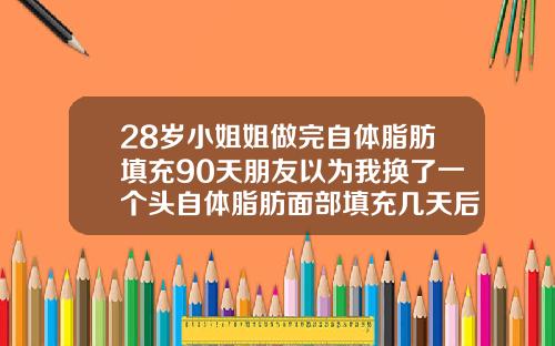 28岁小姐姐做完自体脂肪填充90天朋友以为我换了一个头自体脂肪面部填充几天后可以洗脸