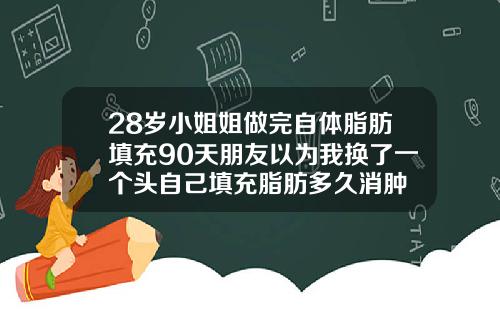 28岁小姐姐做完自体脂肪填充90天朋友以为我换了一个头自己填充脂肪多久消肿