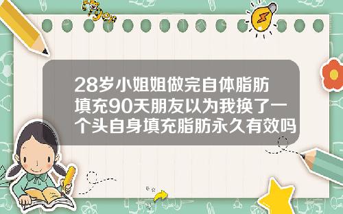 28岁小姐姐做完自体脂肪填充90天朋友以为我换了一个头自身填充脂肪永久有效吗