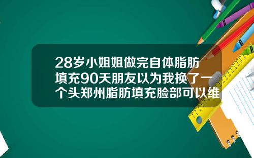 28岁小姐姐做完自体脂肪填充90天朋友以为我换了一个头郑州脂肪填充脸部可以维持多久