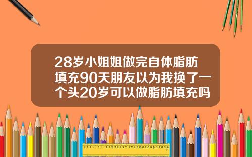 28岁小姐姐做完自体脂肪填充90天朋友以为我换了一个头20岁可以做脂肪填充吗