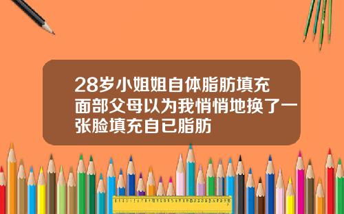 28岁小姐姐自体脂肪填充面部父母以为我悄悄地换了一张脸填充自已脂肪