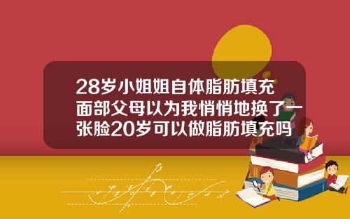 28岁小姐姐自体脂肪填充面部父母以为我悄悄地换了一张脸20岁可以做脂肪填充吗