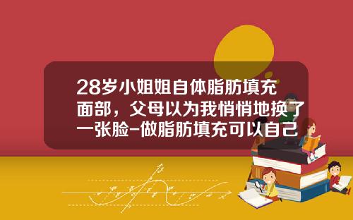 28岁小姐姐自体脂肪填充面部，父母以为我悄悄地换了一张脸-做脂肪填充可以自己回家吗