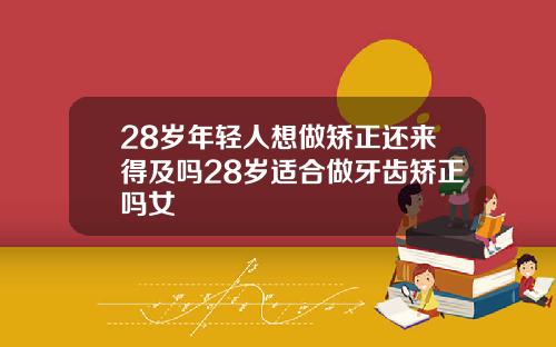 28岁年轻人想做矫正还来得及吗28岁适合做牙齿矫正吗女