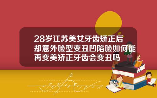 28岁江苏美女牙齿矫正后却意外脸型变丑凹陷脸如何能再变美矫正牙齿会变丑吗