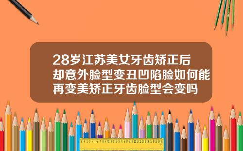 28岁江苏美女牙齿矫正后却意外脸型变丑凹陷脸如何能再变美矫正牙齿脸型会变吗