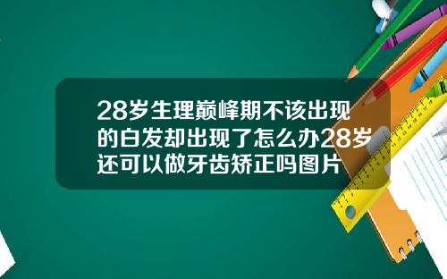 28岁生理巅峰期不该出现的白发却出现了怎么办28岁还可以做牙齿矫正吗图片