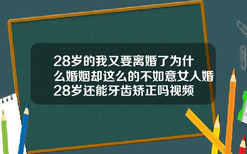 28岁的我又要离婚了为什么婚姻却这么的不如意女人婚28岁还能牙齿矫正吗视频